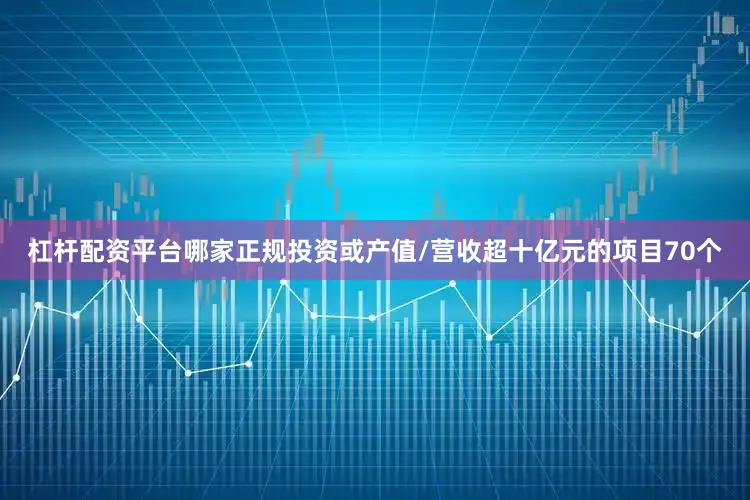 杠杆配资平台哪家正规投资或产值/营收超十亿元的项目70个
