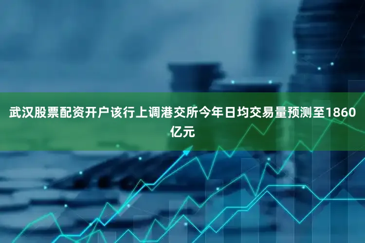 武汉股票配资开户该行上调港交所今年日均交易量预测至1860亿元