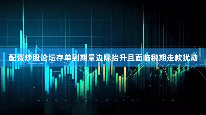 配资炒股论坛存单到期量边际抬升且面临税期走款扰动