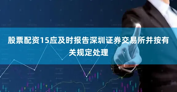 股票配资15应及时报告深圳证券交易所并按有关规定处理