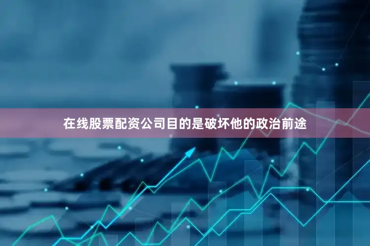 在线股票配资公司目的是破坏他的政治前途