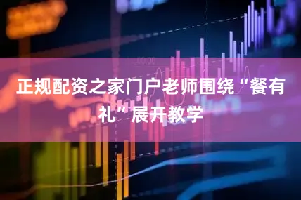 正规配资之家门户老师围绕“餐有礼”展开教学