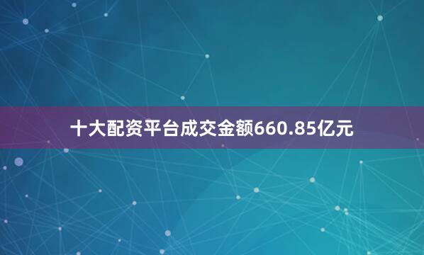 十大配资平台成交金额660.85亿元