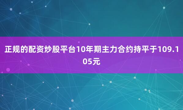 正规的配资炒股平台10年期主力合约持平于109.105元