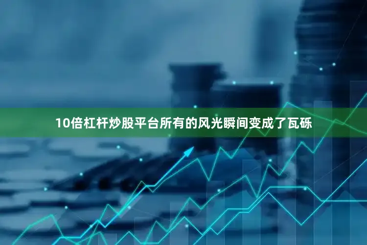 10倍杠杆炒股平台所有的风光瞬间变成了瓦砾