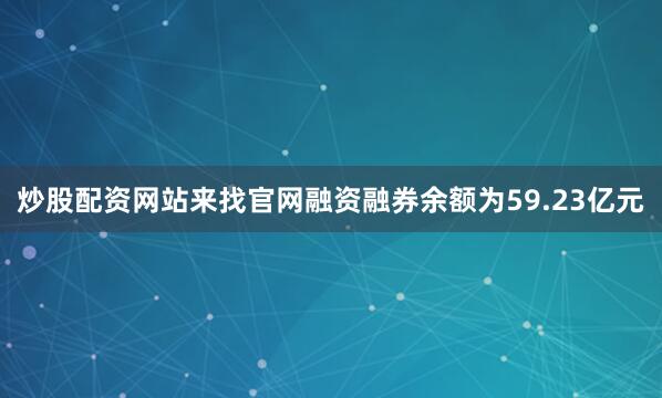 炒股配资网站来找官网融资融券余额为59.23亿元