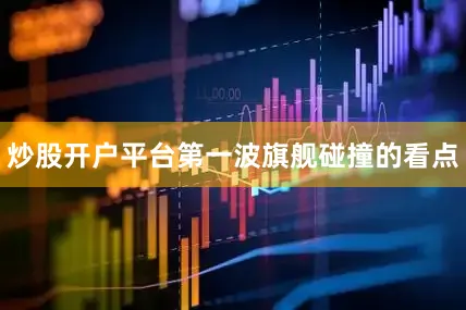 炒股开户平台第一波旗舰碰撞的看点