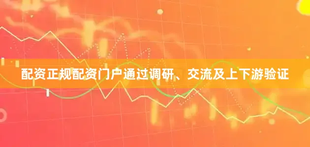配资正规配资门户通过调研、交流及上下游验证