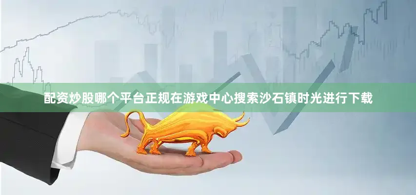 配资炒股哪个平台正规在游戏中心搜索沙石镇时光进行下载