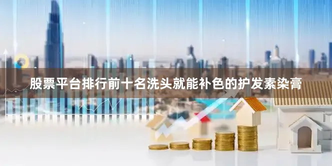 股票平台排行前十名洗头就能补色的护发素染膏