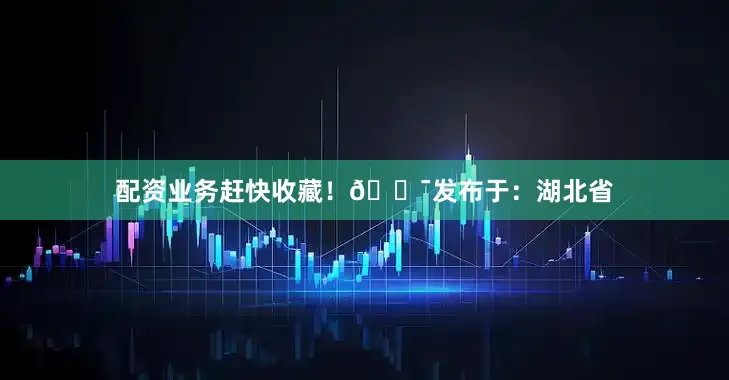 配资业务赶快收藏！💯发布于：湖北省