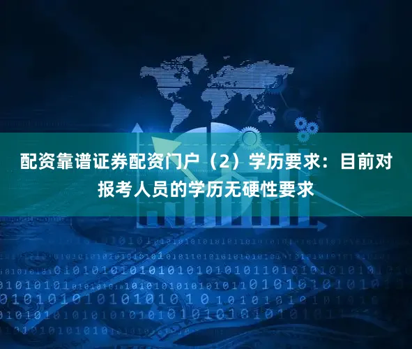 配资靠谱证券配资门户（2）学历要求：目前对报考人员的学历无硬性要求