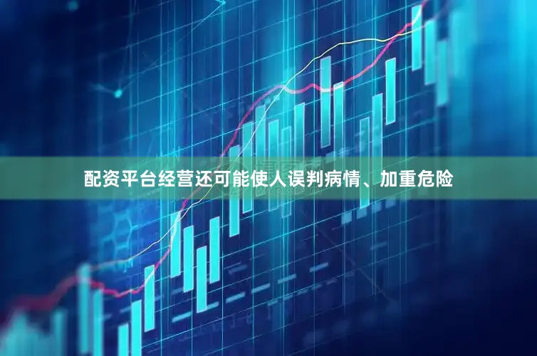 配资平台经营还可能使人误判病情、加重危险