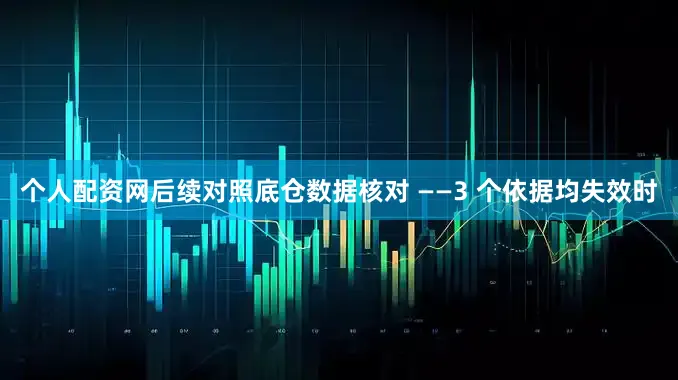 个人配资网后续对照底仓数据核对 ——3 个依据均失效时