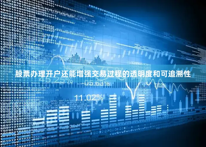 股票办理开户还能增强交易过程的透明度和可追溯性