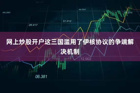 网上炒股开户这三国滥用了伊核协议的争端解决机制