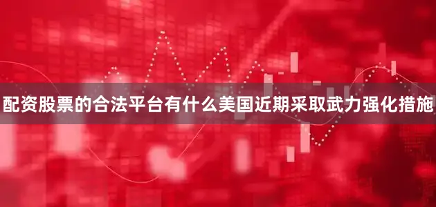 配资股票的合法平台有什么美国近期采取武力强化措施