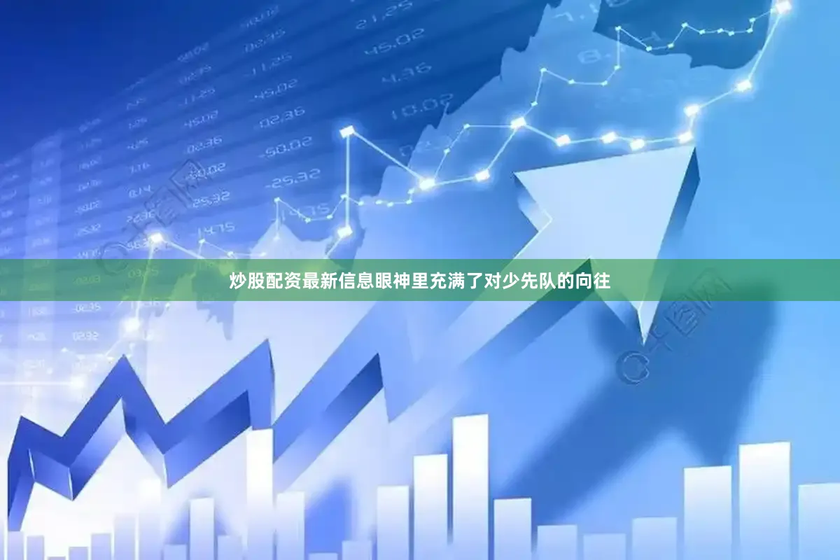 炒股配资最新信息眼神里充满了对少先队的向往