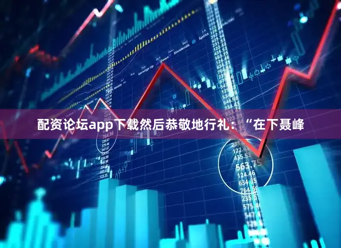 配资论坛app下载然后恭敬地行礼：“在下聂峰