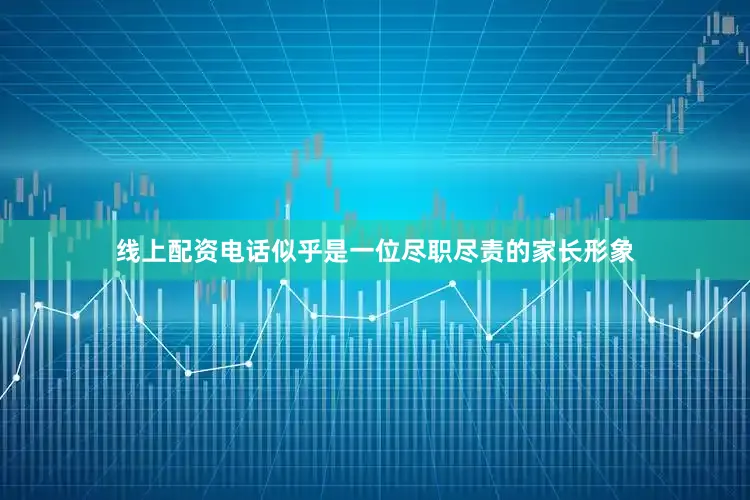 线上配资电话似乎是一位尽职尽责的家长形象