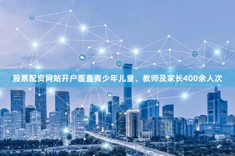 股票配资网站开户覆盖青少年儿童、教师及家长400余人次