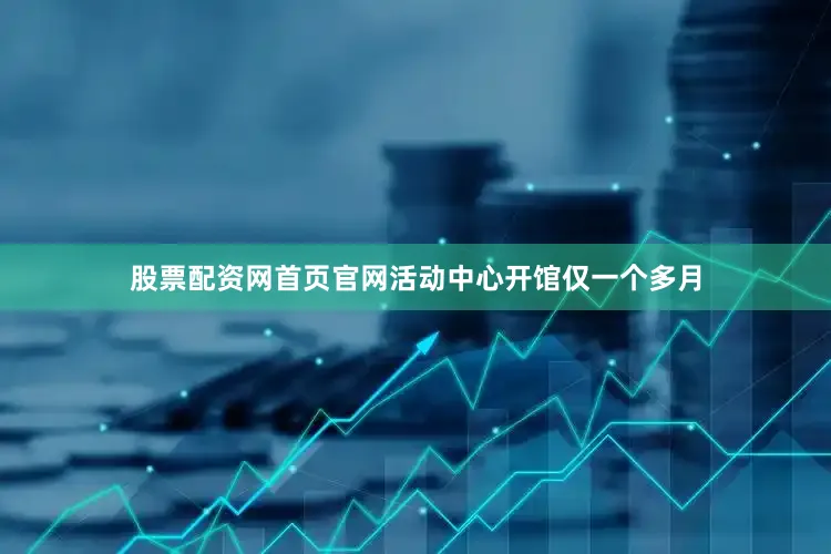 股票配资网首页官网活动中心开馆仅一个多月